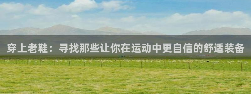 关键词：穿上老鞋：寻找那些让你在运动中更自信的舒适装备